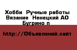 Хобби. Ручные работы Вязание. Ненецкий АО,Бугрино п.